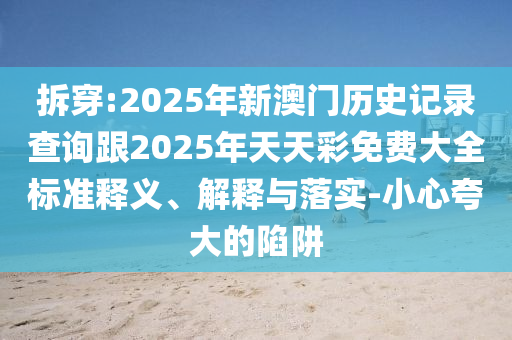 拆穿:2025年新澳門(mén)歷史記錄查詢跟2025年天天彩免費(fèi)大全標(biāo)準(zhǔn)釋義、解釋與落實(shí)-小心夸大的陷阱