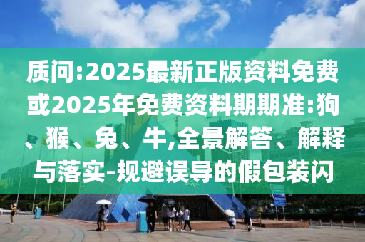 質(zhì)問:2025最新正版資料免費或2025年免費資料期期準:狗、猴、兔、牛,全景解答、解釋與落實-規(guī)避誤導的假包裝閃