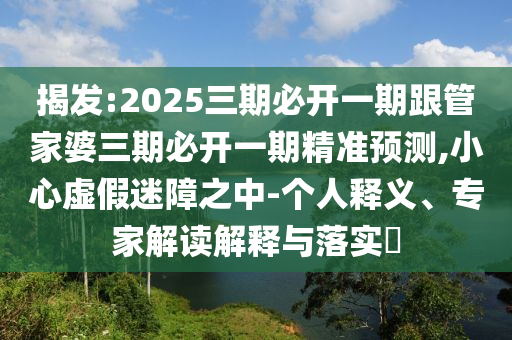 揭發(fā):2025三期必開一期跟管家婆三期必開一期精準預測,小心虛假迷障之中-個人釋義、專家解讀解釋與落實?