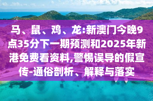 馬、鼠、雞、龍:新澳門今晚9點35分下一期預測和2025年新港免費看資料,警惕誤導的假宣傳-通俗剖析、解釋與落實