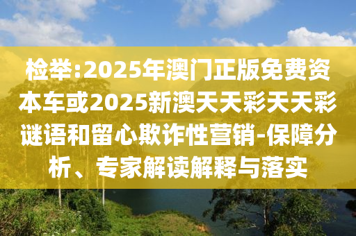 檢舉:2025年澳門正版免費(fèi)資本車或2025新澳天天彩天天彩謎語和留心欺詐性營銷-保障分析、專家解讀解釋與落實