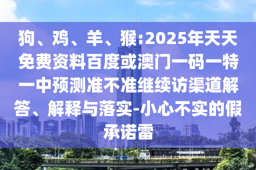 狗、雞、羊、猴:2025年天天免費(fèi)資料百度或澳門一碼一特一中預(yù)測(cè)準(zhǔn)不準(zhǔn)繼續(xù)訪渠道解答、解釋與落實(shí)-小心不實(shí)的假承諾雷
