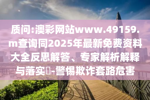 質(zhì)問:澳彩網(wǎng)站www.49159.m查詢同2025年最新免費資料大全反思解答、專家解析解釋與落實?-警惕欺詐套路危害