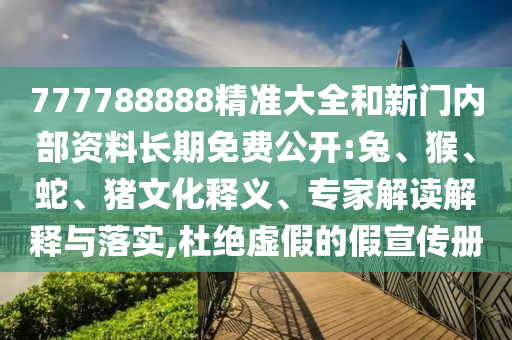 777788888精準(zhǔn)大全和新門內(nèi)部資料長(zhǎng)期免費(fèi)公開:兔、猴、蛇、豬文化釋義、專家解讀解釋與落實(shí),杜絕虛假的假宣傳冊(cè)