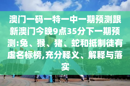 澳門一碼一特一中一期預(yù)測(cè)跟新澳門今晚9點(diǎn)35分下一期預(yù)測(cè):兔、猴、豬、蛇和抵制徒有虛名標(biāo)榜,充分釋義、解釋與落實(shí)