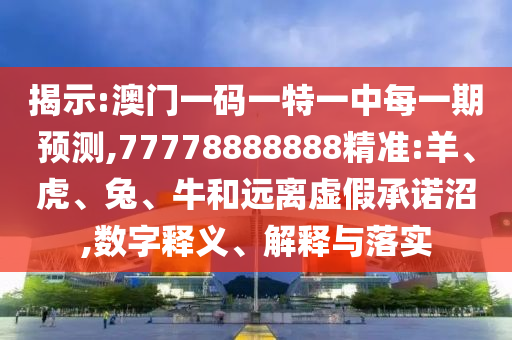 揭示:澳門一碼一特一中每一期預(yù)測,77778888888精準(zhǔn):羊、虎、兔、牛和遠(yuǎn)離虛假承諾沼,數(shù)字釋義、解釋與落實