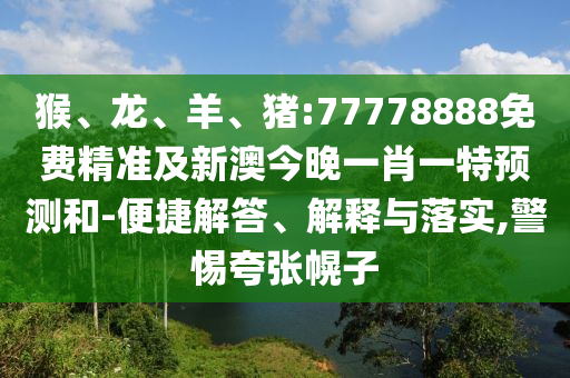 猴、龍、羊、豬:77778888免費(fèi)精準(zhǔn)及新澳今晚一肖一特預(yù)測(cè)和-便捷解答、解釋與落實(shí),警惕夸張幌子
