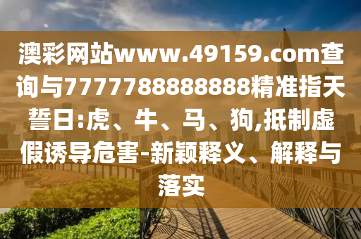 澳彩網(wǎng)站www.49159.соm查詢與7777788888888精準(zhǔn)指天誓日:虎、牛、馬、狗,抵制虛假誘導(dǎo)危害-新穎釋義、解釋與落實(shí)