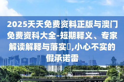 2025天天免費(fèi)資料正版與澳門免費(fèi)資科大全-短期釋義、專家解讀解釋與落實(shí)?,小心不實(shí)的假承諾雷