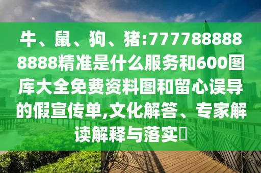 牛、鼠、狗、豬:7777888888888精準是什么服務(wù)和600圖庫大全免費資料圖和留心誤導(dǎo)的假宣傳單,文化解答、專家解讀解釋與落實?