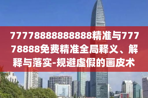 77778888888888精準(zhǔn)與77778888免費(fèi)精準(zhǔn)全局釋義、解釋與落實(shí)-規(guī)避虛假的畫皮術(shù)