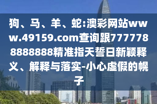 狗、馬、羊、蛇:澳彩網(wǎng)站www.49159.соm查詢跟7777788888888精準(zhǔn)指天誓日新穎釋義、解釋與落實(shí)-小心虛假的幌子