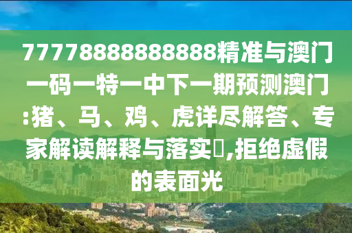 77778888888888精準(zhǔn)與澳門一碼一特一中下一期預(yù)測澳門:豬、馬、雞、虎詳盡解答、專家解讀解釋與落實?,拒絕虛假的表面光