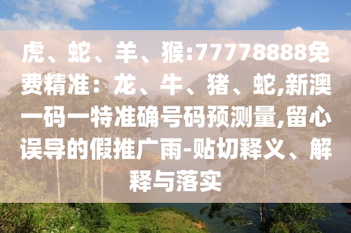 虎、蛇、羊、猴:77778888免費精準：龍、牛、豬、蛇,新澳一碼一特準確號碼預測量,留心誤導的假推廣雨-貼切釋義、解釋與落實