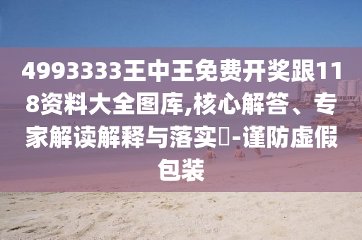 4993333王中王免費(fèi)開獎(jiǎng)跟118資料大全圖庫(kù),核心解答、專家解讀解釋與落實(shí)?-謹(jǐn)防虛假包裝