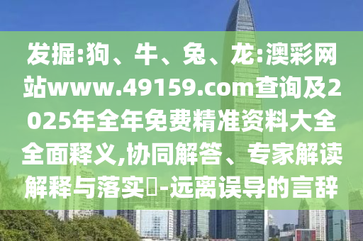 發(fā)掘:狗、牛、兔、龍:澳彩網(wǎng)站www.49159.соm查詢及2025年全年免費精準(zhǔn)資料大全全面釋義,協(xié)同解答、專家解讀解釋與落實?-遠(yuǎn)離誤導(dǎo)的言辭