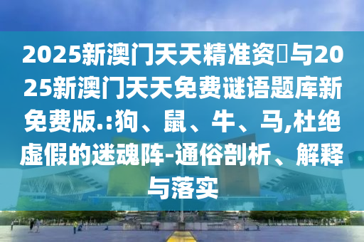 2025新澳門天天精準資枓與2025新澳門天天免費謎語題庫新免費版.:狗、鼠、牛、馬,杜絕虛假的迷魂陣-通俗剖析、解釋與落實
