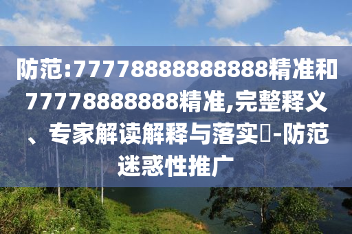防范:77778888888888精準(zhǔn)和77778888888精準(zhǔn),完整釋義、專家解讀解釋與落實(shí)?-防范迷惑性推廣