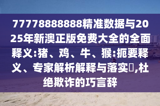 77778888888精準(zhǔn)數(shù)據(jù)與2025年新澳正版免費(fèi)大全的全面釋義:豬、雞、牛、猴:扼要釋義、專家解析解釋與落實(shí)?,杜絕欺詐的巧言辭