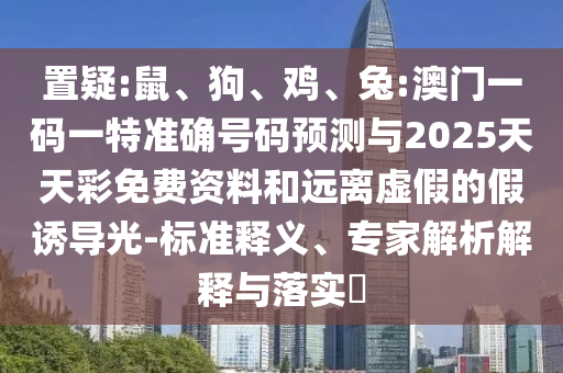 置疑:鼠、狗、雞、兔:澳門一碼一特準確號碼預(yù)測與2025天天彩免費資料和遠離虛假的假誘導光-標準釋義、專家解析解釋與落實?