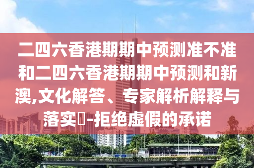 二四六香港期期中預(yù)測準不準和二四六香港期期中預(yù)測和新澳,文化解答、專家解析解釋與落實?-拒絕虛假的承諾