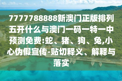 7777788888新澳門正版排列五開什么與澳門一碼一特一中預(yù)測(cè)免費(fèi):蛇、豬、狗、兔,小心偽假宣傳-貼切釋義、解釋與落實(shí)