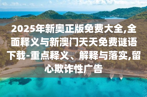 2025年新奧正版免費(fèi)大全,全面釋義與新澳門天天免費(fèi)謎語下載-重點釋義、解釋與落實,留心欺詐性廣告