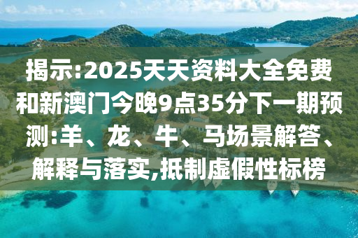 揭示:2025天天資料大全免費(fèi)和新澳門今晚9點(diǎn)35分下一期預(yù)測(cè):羊、龍、牛、馬場(chǎng)景解答、解釋與落實(shí),抵制虛假性標(biāo)榜