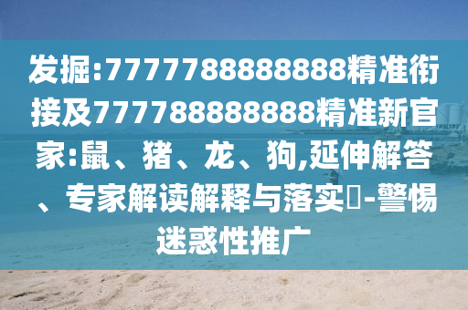 發(fā)掘:7777788888888精準(zhǔn)銜接及777788888888精準(zhǔn)新官家:鼠、豬、龍、狗,延伸解答、專家解讀解釋與落實(shí)?-警惕迷惑性推廣