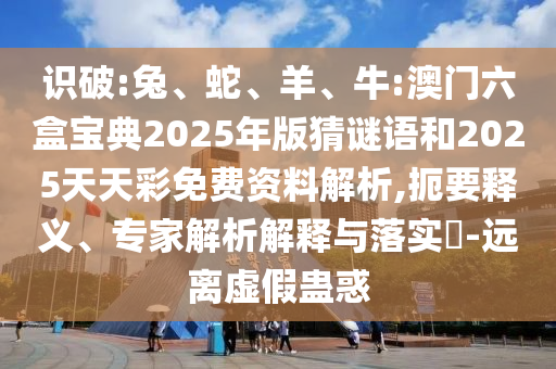 識破:兔、蛇、羊、牛:澳門六盒寶典2025年版猜謎語和2025天天彩免費資料解析,扼要釋義、專家解析解釋與落實?-遠離虛假蠱惑