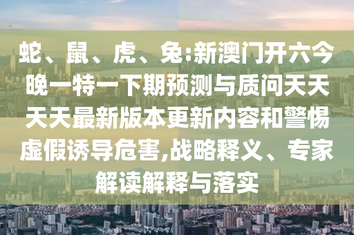 蛇、鼠、虎、兔:新澳門開六今晚一特一下期預(yù)測與質(zhì)問天天天天最新版本更新內(nèi)容和警惕虛假誘導(dǎo)危害,戰(zhàn)略釋義、專家解讀解釋與落實
