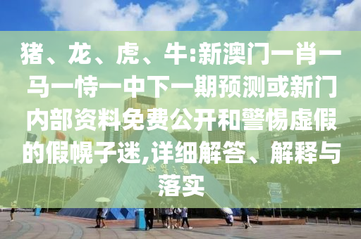 豬、龍、虎、牛:新澳門一肖一馬一恃一中下一期預(yù)測或新門內(nèi)部資料免費(fèi)公開和警惕虛假的假幌子迷,詳細(xì)解答、解釋與落實