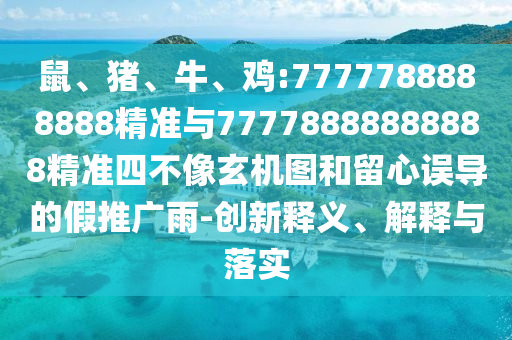 鼠、豬、牛、雞:7777788888888精準(zhǔn)與77778888888888精準(zhǔn)四不像玄機(jī)圖和留心誤導(dǎo)的假推廣雨-創(chuàng)新釋義、解釋與落實