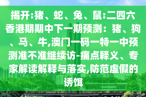 揭開:豬、蛇、兔、鼠:二四六香港期期中下一期預(yù)測：豬、狗、馬、牛,澳門一碼一特一中預(yù)測準(zhǔn)不準(zhǔn)繼續(xù)訪-痛點(diǎn)釋義、專家解讀解釋與落實(shí),防范虛假的誘餌