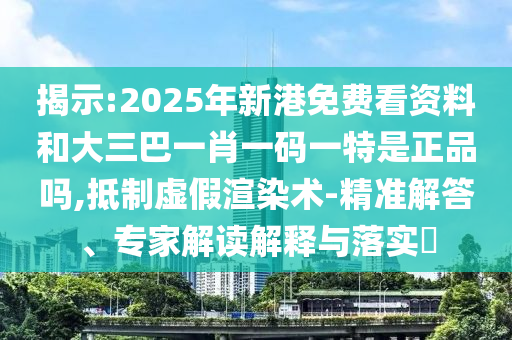 揭示:2025年新港免費看資料和大三巴一肖一碼一特是正品嗎,抵制虛假渲染術-精準解答、專家解讀解釋與落實?