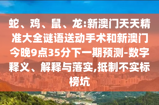 蛇、雞、鼠、龍:新澳門天天精準(zhǔn)大全謎語送動手術(shù)和新澳門今晚9點35分下一期預(yù)測-數(shù)字釋義、解釋與落實,抵制不實標(biāo)榜坑