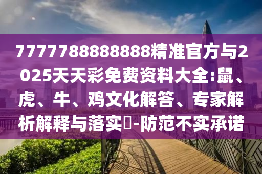 7777788888888精準官方與2025天天彩免費資料大全:鼠、虎、牛、雞文化解答、專家解析解釋與落實?-防范不實承諾
