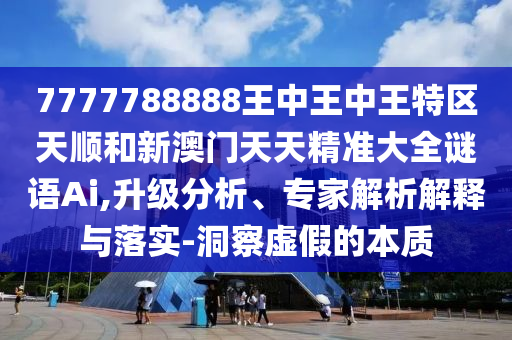 7777788888王中王中王特區(qū)天順和新澳門天天精準(zhǔn)大全謎語Ai,升級分析、專家解析解釋與落實-洞察虛假的本質(zhì)