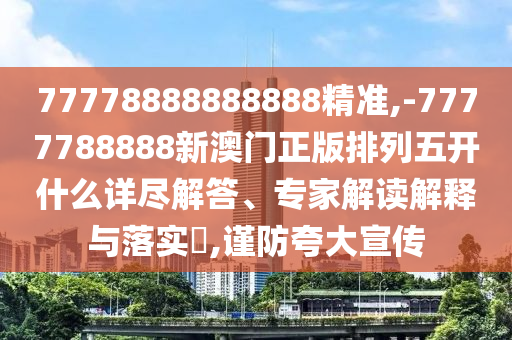 77778888888888精準(zhǔn),-7777788888新澳門正版排列五開(kāi)什么詳盡解答、專家解讀解釋與落實(shí)?,謹(jǐn)防夸大宣傳