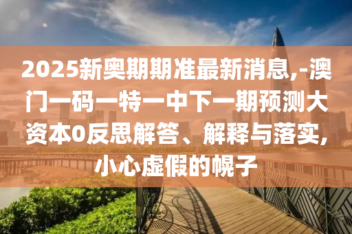 2025新奧期期準最新消息,-澳門一碼一特一中下一期預(yù)測大資本0反思解答、解釋與落實,小心虛假的幌子