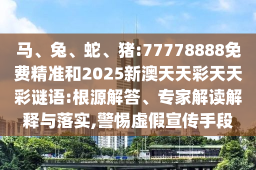 馬、兔、蛇、豬:77778888免費精準和2025新澳天天彩天天彩謎語:根源解答、專家解讀解釋與落實,警惕虛假宣傳手段