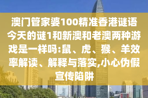 澳門管家婆100精準(zhǔn)香港謎語今天的謎1和新澳和老澳兩種游戲是一樣嗎:鼠、虎、猴、羊效率解讀、解釋與落實(shí),小心偽假宣傳陷阱