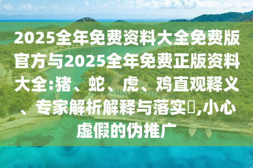 2025全年免費資料大全免費版官方與2025全年免費正版資料大全:豬、蛇、虎、雞直觀釋義、專家解析解釋與落實?,小心虛假的偽推廣