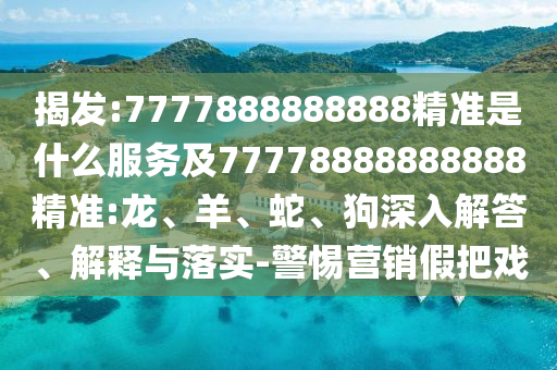 揭發(fā):7777888888888精準(zhǔn)是什么服務(wù)及77778888888888精準(zhǔn):龍、羊、蛇、狗深入解答、解釋與落實-警惕營銷假把戲