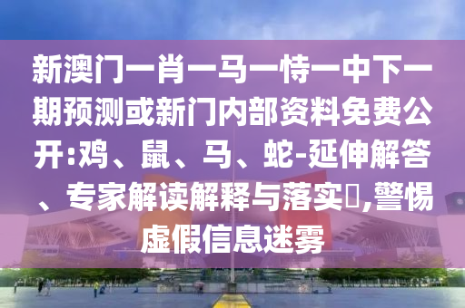 新澳門(mén)一肖一馬一恃一中下一期預(yù)測(cè)或新門(mén)內(nèi)部資料免費(fèi)公開(kāi):雞、鼠、馬、蛇-延伸解答、專(zhuān)家解讀解釋與落實(shí)?,警惕虛假信息迷霧