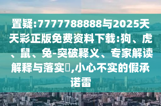 置疑:7777788888與2025天天彩正版免費資料下載:狗、虎、鼠、兔-突破釋義、專家解讀解釋與落實?,小心不實的假承諾雷