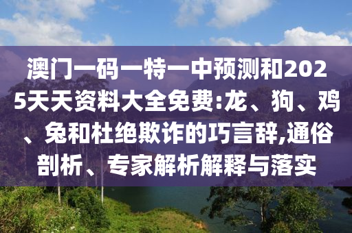 澳門一碼一特一中預(yù)測和2025天天資料大全免費(fèi):龍、狗、雞、兔和杜絕欺詐的巧言辭,通俗剖析、專家解析解釋與落實(shí)