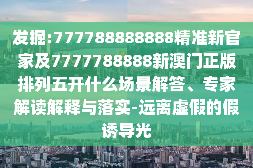 發(fā)掘:777788888888精準(zhǔn)新官家及7777788888新澳門(mén)正版排列五開(kāi)什么場(chǎng)景解答、專家解讀解釋與落實(shí)-遠(yuǎn)離虛假的假誘導(dǎo)光
