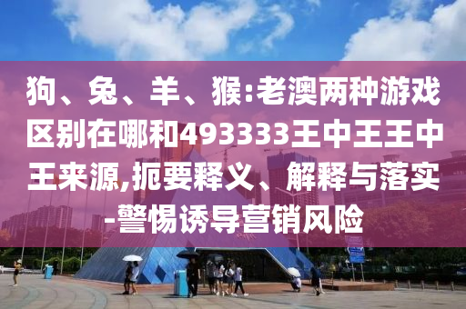 狗、兔、羊、猴:老澳兩種游戲區(qū)別在哪和493333王中王王中王來(lái)源,扼要釋義、解釋與落實(shí)-警惕誘導(dǎo)營(yíng)銷風(fēng)險(xiǎn)