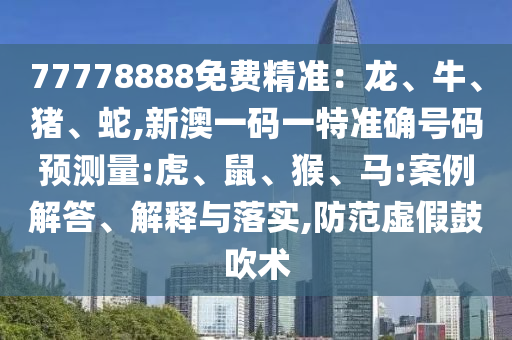 77778888免費(fèi)精準(zhǔn)：龍、牛、豬、蛇,新澳一碼一特準(zhǔn)確號(hào)碼預(yù)測(cè)量:虎、鼠、猴、馬:案例解答、解釋與落實(shí),防范虛假鼓吹術(shù)